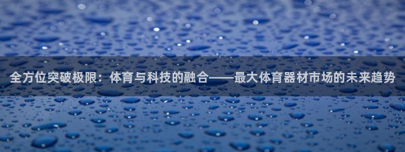 耀世平台招商怎么样:全方位突破极限:体育与科技的融合——最大